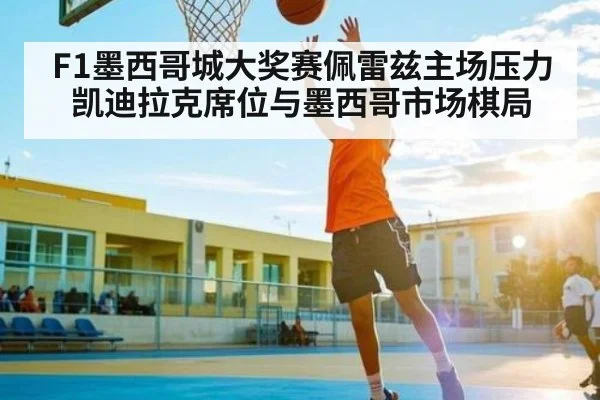 F1墨西哥城大奖赛佩雷兹主场压力凯迪拉克席位与墨西哥市场棋局