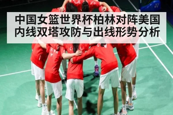 中国女篮世界杯柏林对阵美国 内线双塔攻防与出线形势分析