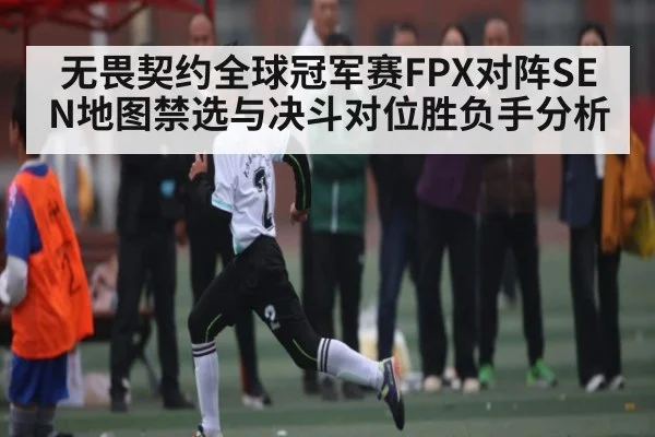 无畏契约全球冠军赛FPX对阵SEN地图禁选与决斗对位胜负手分析