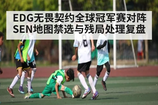 EDG无畏契约全球冠军赛对阵SEN地图禁选与残局处理复盘