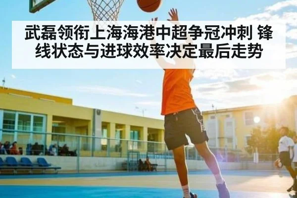 武磊领衔上海海港中超争冠冲刺 锋线状态与进球效率决定最后走势