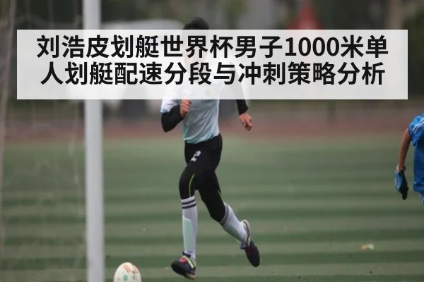 刘浩皮划艇世界杯男子1000米单人划艇配速分段与冲刺策略分析