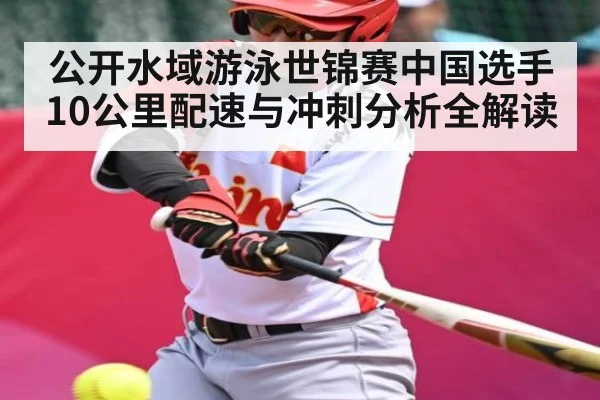 公开水域游泳世锦赛中国选手10公里配速与冲刺分析全解读