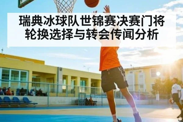 瑞典冰球队世锦赛决赛门将轮换选择与转会传闻分析