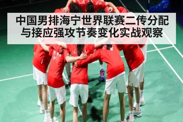 中国男排海宁世界联赛二传分配与接应强攻节奏变化实战观察