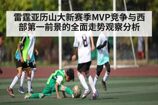雷霆亚历山大新赛季MVP竞争与西部第一前景的全面走势观察分析